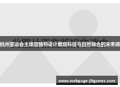 杭州亚运会主场馆独特设计展现科技与自然融合的未来感