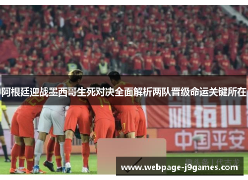 阿根廷迎战墨西哥生死对决全面解析两队晋级命运关键所在