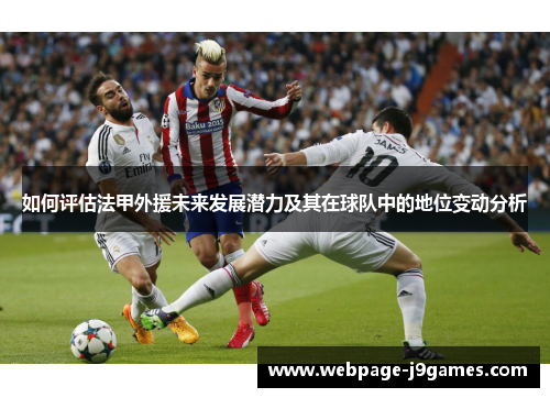 如何评估法甲外援未来发展潜力及其在球队中的地位变动分析 如何评估法甲外援未来发展潜力及其在球队中的地位变动分析
