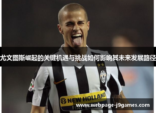 尤文图斯崛起的关键机遇与挑战如何影响其未来发展路径 尤文图斯崛起的关键机遇与挑战如何影响其未来发展路径