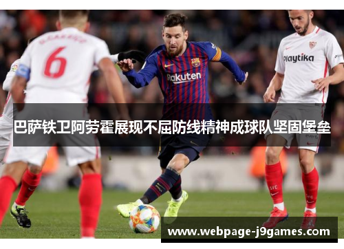 巴萨铁卫阿劳霍展现不屈防线精神成球队坚固堡垒 巴萨铁卫阿劳霍展现不屈防线精神成球队坚固堡垒