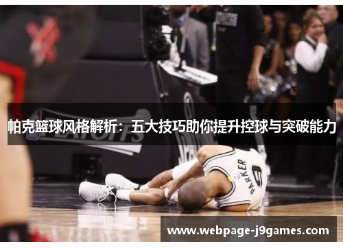 帕克篮球风格解析:五大技巧助你提升控球与突破能力 帕克篮球风格解析:五大技巧助你提升控球与突破能力
