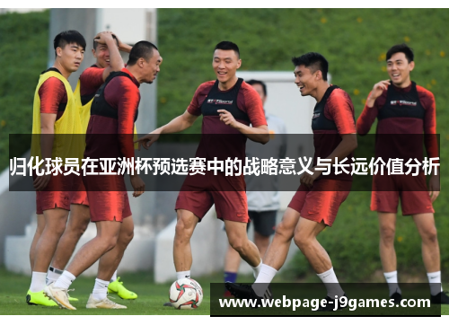 归化球员在亚洲杯预选赛中的战略意义与长远价值分析 归化球员在亚洲杯预选赛中的战略意义与长远价值分析