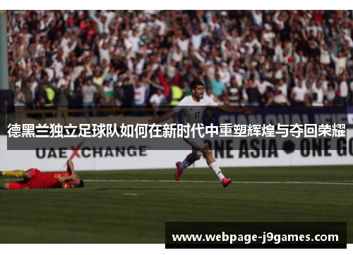 德黑兰独立足球队如何在新时代中重塑辉煌与夺回荣耀 德黑兰独立足球队如何在新时代中重塑辉煌与夺回荣耀