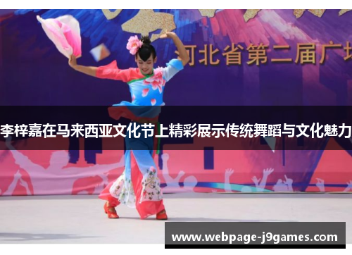 李梓嘉在马来西亚文化节上精彩展示传统舞蹈与文化魅力 李梓嘉在马来西亚文化节上精彩展示传统舞蹈与文化魅力