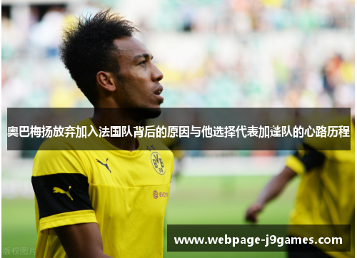 奥巴梅扬放弃加入法国队背后的原因与他选择代表加蓬队的心路历程 奥巴梅扬放弃加入法国队背后的原因与他选择代表加蓬队的心路历程