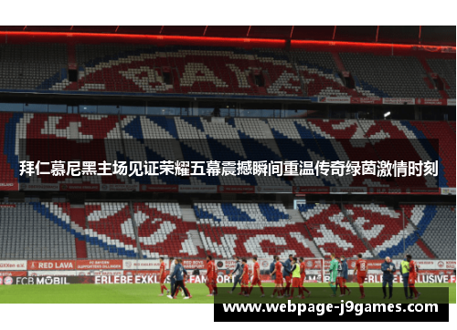 拜仁慕尼黑主场见证荣耀五幕震撼瞬间重温传奇绿茵激情时刻