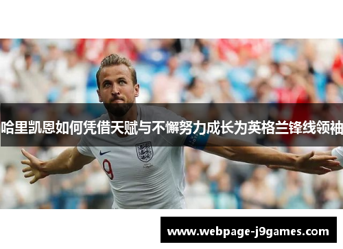 哈里凯恩如何凭借天赋与不懈努力成长为英格兰锋线领袖 哈里凯恩如何凭借天赋与不懈努力成长为英格兰锋线领袖