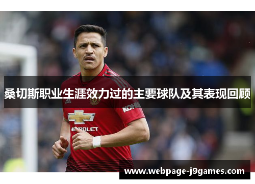 桑切斯职业生涯效力过的主要球队及其表现回顾 桑切斯职业生涯效力过的主要球队及其表现回顾
