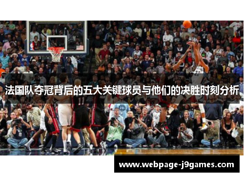 法国队夺冠背后的五大关键球员与他们的决胜时刻分析