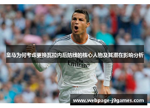 皇马为何考虑更换瓦拉内后防线的核心人物及其潜在影响分析