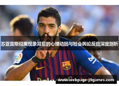 苏亚雷斯招黑现象背后的心理动因与社会舆论反应深度剖析