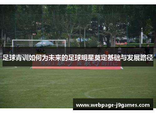 足球青训如何为未来的足球明星奠定基础与发展路径 足球青训如何为未来的足球明星奠定基础与发展路径