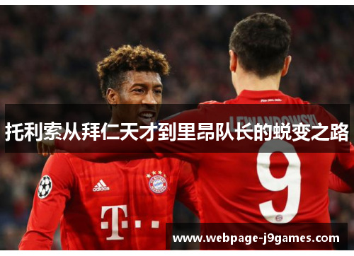托利索从拜仁天才到里昂队长的蜕变之路 托利索从拜仁天才到里昂队长的蜕变之路