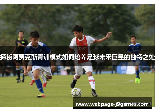 探秘阿贾克斯青训模式如何培养足球未来巨星的独特之处