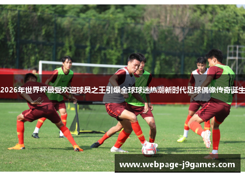 2026年世界杯最受欢迎球员之王引爆全球球迷热潮新时代足球偶像传奇诞生
