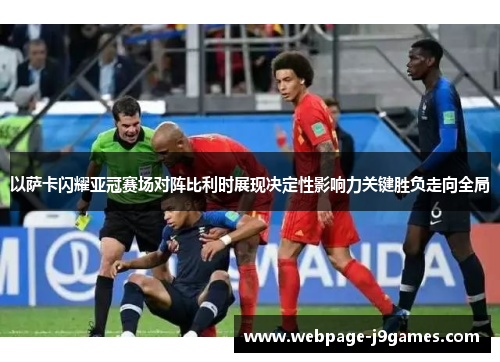 以萨卡闪耀亚冠赛场对阵比利时展现决定性影响力关键胜负走向全局 以萨卡闪耀亚冠赛场对阵比利时展现决定性影响力关键胜负走向全局