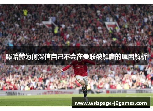 滕哈赫为何深信自己不会在曼联被解雇的原因解析