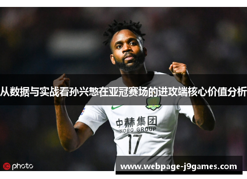 从数据与实战看孙兴慜在亚冠赛场的进攻端核心价值分析 从数据与实战看孙兴慜在亚冠赛场的进攻端核心价值分析