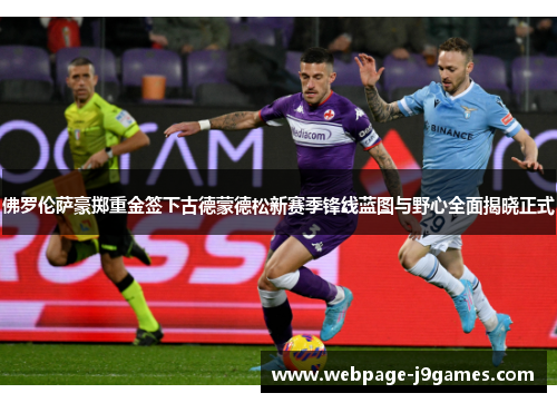 佛罗伦萨豪掷重金签下古德蒙德松新赛季锋线蓝图与野心全面揭晓正式 佛罗伦萨豪掷重金签下古德蒙德松新赛季锋线蓝图与野心全面揭晓正式