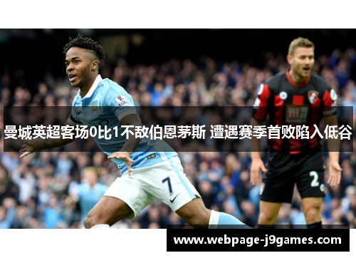 曼城英超客场0比1不敌伯恩茅斯 遭遇赛季首败陷入低谷