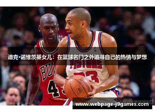 迪克·诺维茨基女儿:在篮球名门之外追寻自己的热情与梦想 迪克·诺维茨基女儿:在篮球名门之外追寻自己的热情与梦想