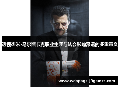 透视杰米·马尔斯卡克职业生涯与转会影响深远的多重意义 透视杰米·马尔斯卡克职业生涯与转会影响深远的多重意义