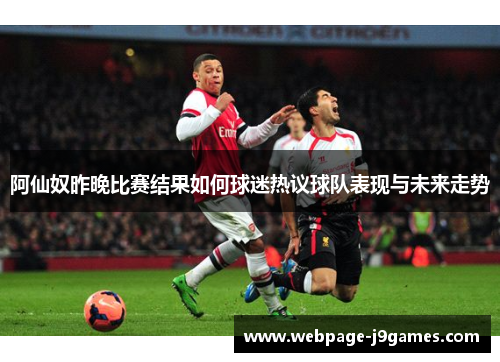 阿仙奴昨晚比赛结果如何球迷热议球队表现与未来走势