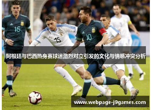 阿根廷与巴西热身赛球迷激烈对立引发的文化与情感冲突分析 阿根廷与巴西热身赛球迷激烈对立引发的文化与情感冲突分析