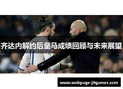 齐达内解约后皇马成绩回顾与未来展望 齐达内解约后皇马成绩回顾与未来展望