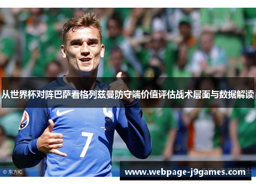 从世界杯对阵巴萨看格列兹曼防守端价值评估战术层面与数据解读 从世界杯对阵巴萨看格列兹曼防守端价值评估战术层面与数据解读