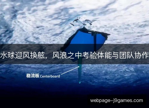 水球迎风换舷,风浪之中考验体能与团队协作 水球迎风换舷,风浪之中考验体能与团队协作