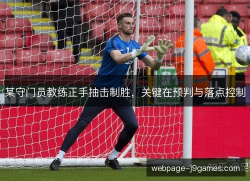 某守门员教练正手抽击制胜,关键在预判与落点控制 某守门员教练正手抽击制胜,关键在预判与落点控制