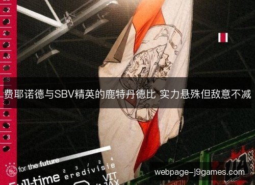 费耶诺德与SBV精英的鹿特丹德比 实力悬殊但敌意不减 费耶诺德与SBV精英的鹿特丹德比 实力悬殊但敌意不减
